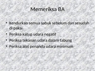118
Memeriksa BA
• Kendurkan semua sabuk sebelum dan sesudah
di pakai
• Periksa katup udara negatif
• Periksa tekanan udara dalam tabung
• Periksa alat penanda udara minimum
 