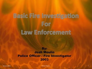 By:
Josh Moulin
Police Officer / Fire Investigator
2003
January 2003 © Josh Moulin 1
 
