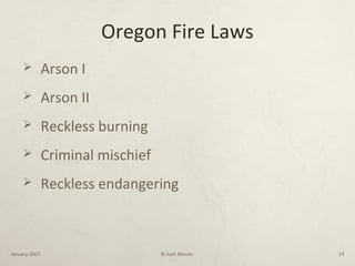 Oregon Fire Laws
 Arson I
 Arson II
 Reckless burning
 Criminal mischief
 Reckless endangering
January 2003 © Josh Moulin 14
 