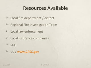 Resources Available
 Local fire department / district
 Regional Fire Investigation Team
 Local law enforcement
 Local insurance companies
 IAAI
 UL / www.CPSC.gov
January 2003 © Josh Moulin 17
 