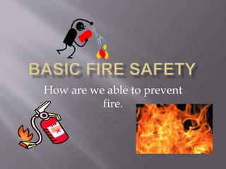 How are we able to prevent
fire.
 