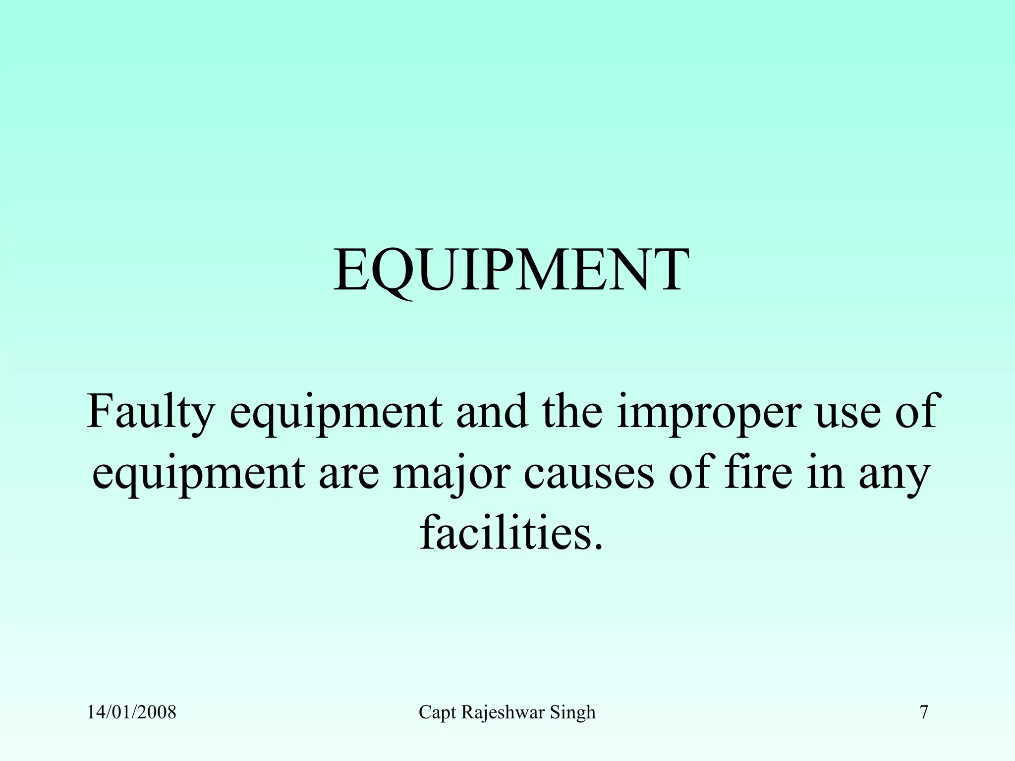 EQUIPMENT
Faulty equipment and the improper use of
equipment are major causes of fire in any
facilities.
14/01/2008 Capt Rajeshwar Singh 7
 