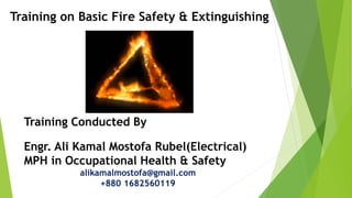 Training on Basic Fire Safety & Extinguishing
Training Conducted By
Engr. Ali Kamal Mostofa Rubel(Electrical)
MPH in Occupational Health & Safety
alikamalmostofa@gmail.com
+880 1682560119
 