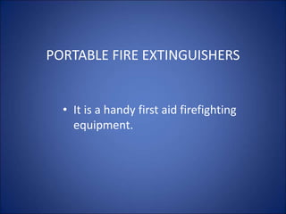 PORTABLE FIRE EXTINGUISHERS
• It is a handy first aid firefighting
equipment.
 