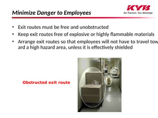 96
Minimize Danger to Employees
• Exit routes must be free and unobstructed
• Keep exit routes free of explosive or highly flammable materials
• Arrange exit routes so that employees will not have to travel tow
ard a high hazard area, unless it is effectively shielded
Obstructed exit route
 
