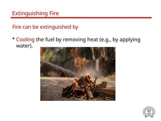 Fire can be extinguished by
• Cooling the fuel by removing heat (e.g., by applying
water).
Extinguishing Fire
 