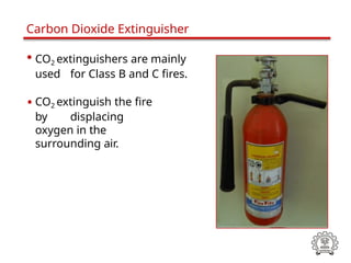 • CO2 extinguishers are mainly
used for Class B and C fires.
• CO2 extinguish the fire
by displacing
oxygen in the
surrounding air.
Carbon Dioxide Extinguisher
 
