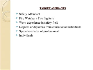 TARGET ASPIRANTSTARGET ASPIRANTS
 Safety Attendant
 Fire Watcher / Fire Fighters
 Work experience in safety field
 Degrees or diplomas from educational institutions
 Specialized area of professional..
 Individuals
 