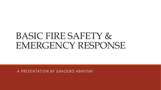 BASIC FIRE SAFETY &
EMERGENCY RESPONSE
A PRESENTATION BY GBADEBO ABAYOMI
 