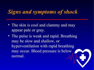 Signs and symptoms of shock   The skin is cool and clammy and may appear pale or gray.  The pulse is weak and rapid. Breathing may be slow and shallow, or hyperventilation with rapid breathing may occur. Blood pressure is below normal.  