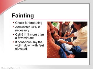 © Business & Legal Reports, Inc. 1110
Fainting
• Check for breathing
• Administer CPR if
necessary
• Call 911 if more than
a few minutes
• If conscious, lay the
victim down with feet
elevated
 