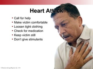 © Business & Legal Reports, Inc. 1110
Heart Attack
• Call for help
• Make victim comfortable
• Loosen tight clothing
• Check for medication
• Keep victim still
• Don’t give stimulants
 