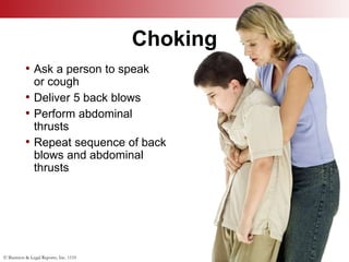 © Business & Legal Reports, Inc. 1110
Choking
• Ask a person to speak
or cough
• Deliver 5 back blows
• Perform abdominal
thrusts
• Repeat sequence of back
blows and abdominal
thrusts
 