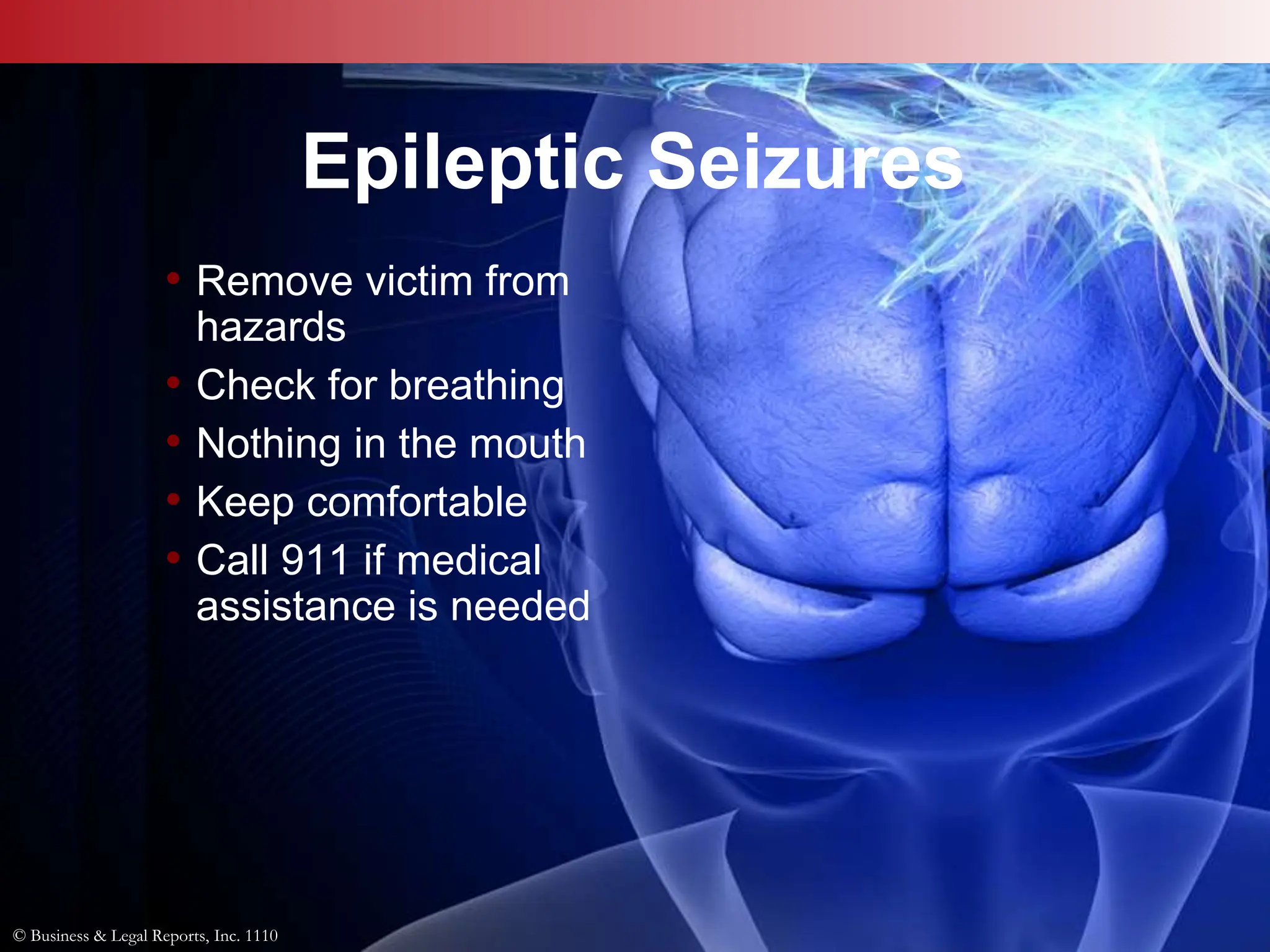 © Business & Legal Reports, Inc. 1110
Epileptic Seizures
• Remove victim from
hazards
• Check for breathing
• Nothing in the mouth
• Keep comfortable
• Call 911 if medical
assistance is needed
© Business & Legal Reports, Inc. 1110
 