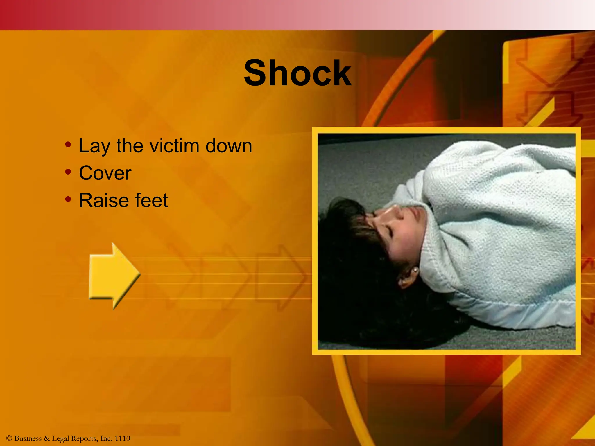 © Business & Legal Reports, Inc. 1110
Shock
• Lay the victim down
• Cover
• Raise feet
© Business & Legal Reports, Inc. 1110
 