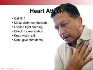 © Business & Legal Reports, Inc. 1110
Heart Attack
• Call 911
• Make victim comfortable
• Loosen tight clothing
• Check for medication
• Keep victim still
• Don’t give stimulants
 