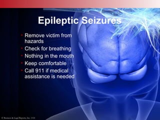 © Business & Legal Reports, Inc. 1110
Epileptic Seizures
• Remove victim from
hazards
• Check for breathing
• Nothing in the mouth
• Keep comfortable
• Call 911 if medical
assistance is needed
© Business & Legal Reports, Inc. 1110
 