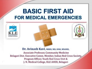 BASIC FIRST AID
FOR MEDICAL EMERGENCIES
Dr. Avinash Kavi, MBBS, MD, DNB, MNAMS,
Associate Professor, Community Medicine
Belagavi Dist. Executive Comm. Member, Indian Red Cross Society,
Program Officer, Youth Red Cross Unit &
J. N. Medical College, KLE AHER, Belagavi
 
