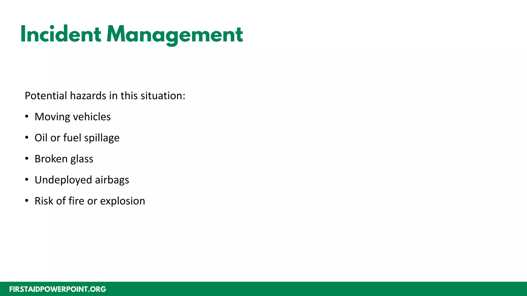 FIRSTAIDPOWERPOINT.ORG
Incident Management
Potential hazards in this situation:
• Moving vehicles
• Oil or fuel spillage
• Broken glass
• Undeployed airbags
• Risk of fire or explosion
 
