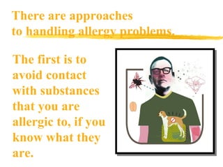 There are approaches to handling allergy problems. The first is to avoid contact with substances that you are allergic to, if you know what they are. 