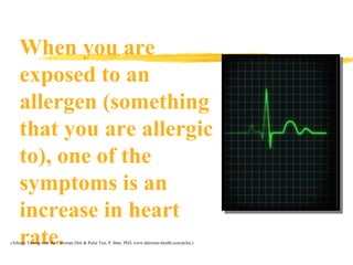 When you are exposed to an allergen (something that you are allergic to), one of the symptoms is an increase in heart rate. (Allergy Testing with the Caveman Diet & Pulse Test, P. Bate, PhD, www.alternate-health.com/pulse.) 