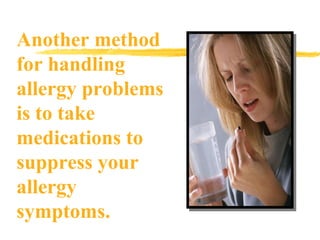 Another method for handling allergy problems is to take medications to suppress your allergy symptoms. 