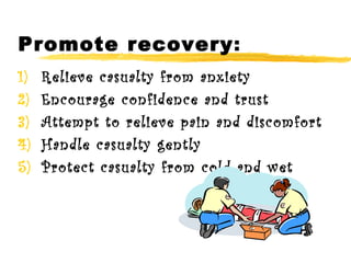 Promote recovery : Relieve casualty from anxiety Encourage confidence and trust Attempt to relieve pain and discomfort Handle casualty gently Protect casualty from cold and wet 