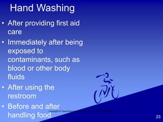Copyright © Texas Education Agency, 2014. All rights reserved.
23
Hand Washing
• After providing first aid
care
• Immediately after being
exposed to
contaminants, such as
blood or other body
fluids
• After using the
restroom
• Before and after
handling food
 