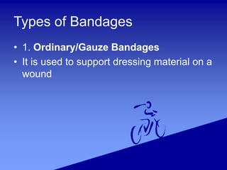 Types of Bandages
• 1. Ordinary/Gauze Bandages
• It is used to support dressing material on a
wound
 