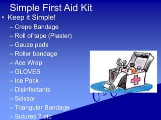 Simple First Aid Kit
• Keep it Simple!
– Crepe Bandage
– Roll of tape (Plaster)
– Gauze pads
– Roller bandage
– Ace Wrap
– GLOVES
– Ice Pack
– Disinfectants
– Scissor
– Triangular Bandage
– Sutures ? etc
 