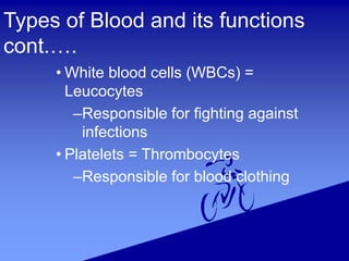 Types of Blood and its functions
cont.….
• White blood cells (WBCs) =
Leucocytes
–Responsible for fighting against
infections
• Platelets = Thrombocytes
–Responsible for blood clothing
 