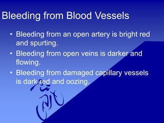 Bleeding from Blood Vessels
• Bleeding from an open artery is bright red
and spurting.
• Bleeding from open veins is darker and
flowing.
• Bleeding from damaged capillary vessels
is dark red and oozing.
 