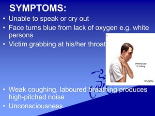 SYMPTOMS:
• Unable to speak or cry out
• Face turns blue from lack of oxygen e.g. white
persons
• Victim grabbing at his/her throat
• Weak coughing, laboured breathing produces
high-pitched noise
• Unconsciousness
 