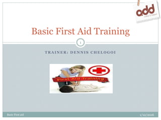 T R A I N E R : D E N N I S C H E L O G O I
Basic First Aid Training
1
Basic First aid 1/12/2016
 