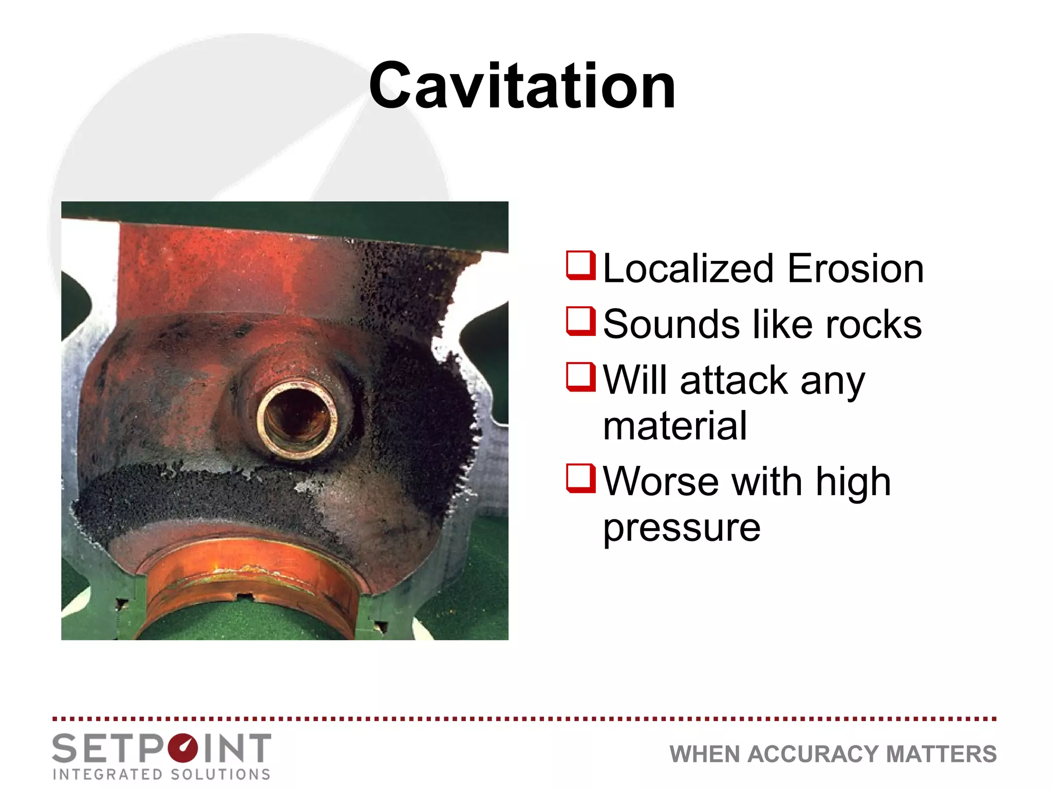 WHEN ACCURACY MATTERS
Localized Erosion
Sounds like rocks
Will attack any
material
Worse with high
pressure
Cavitation
 