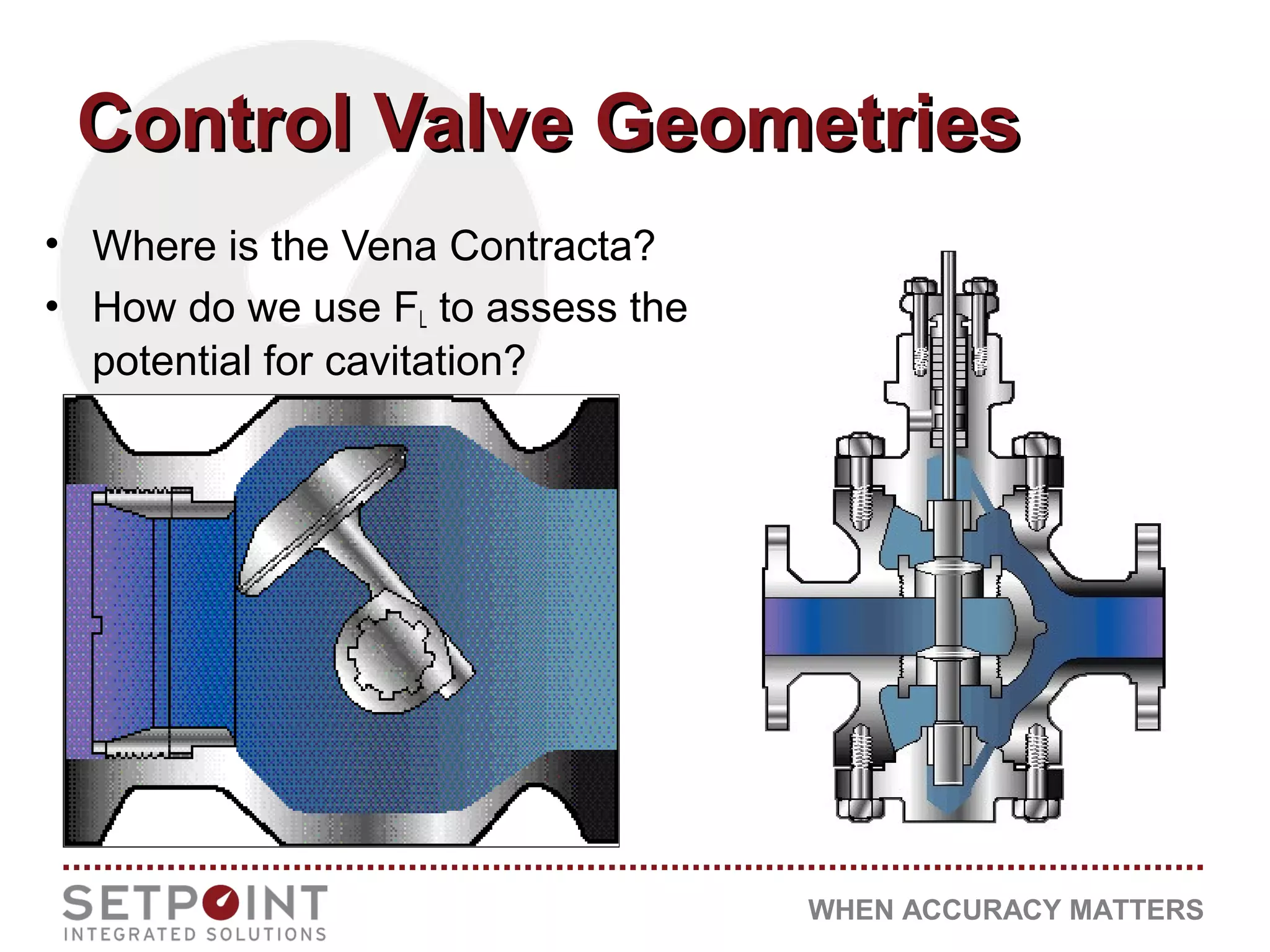 WHEN ACCURACY MATTERS
Control Valve GeometriesControl Valve Geometries
• Where is the Vena Contracta?
• How do we use FL to assess the
potential for cavitation?
 