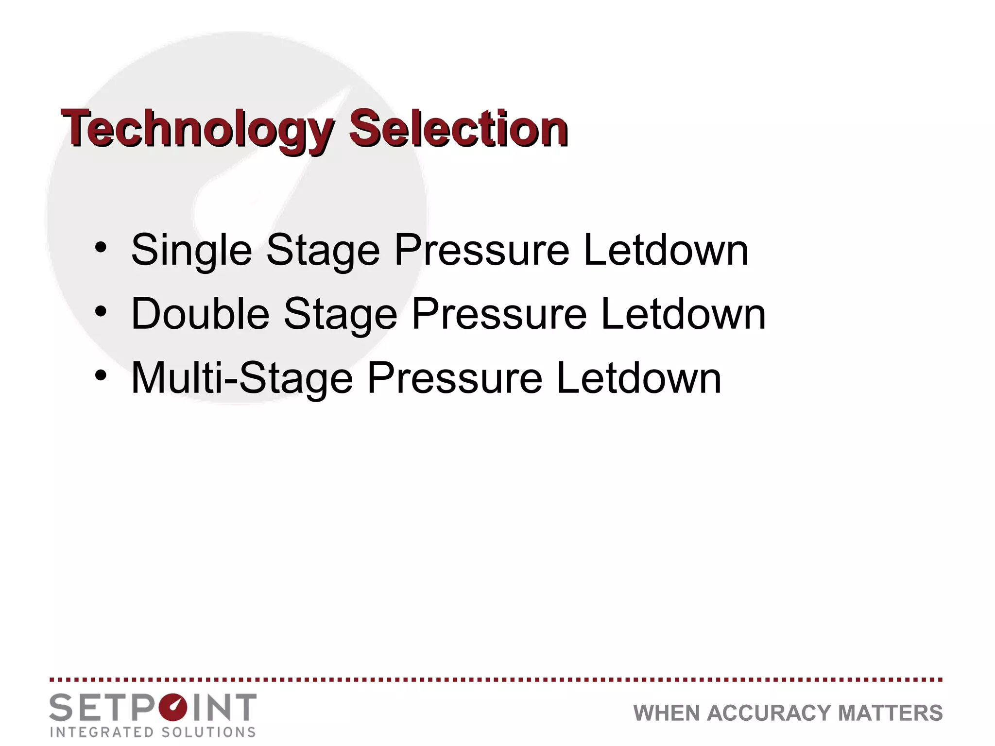 WHEN ACCURACY MATTERS
Technology SelectionTechnology Selection
• Single Stage Pressure Letdown
• Double Stage Pressure Letdown
• Multi-Stage Pressure Letdown
 