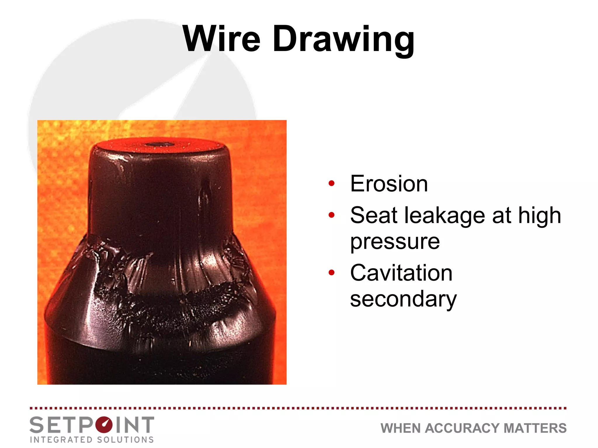 WHEN ACCURACY MATTERS
• Erosion
• Seat leakage at high
pressure
• Cavitation
secondary
Wire Drawing
 