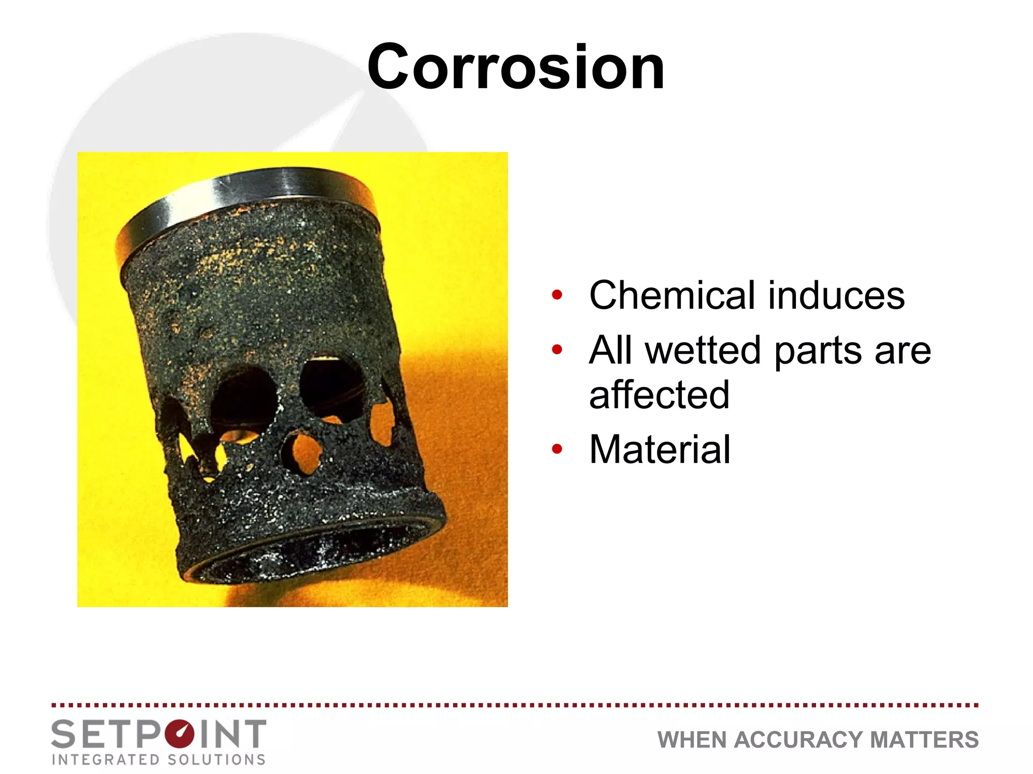 WHEN ACCURACY MATTERS
• Chemical induces
• All wetted parts are
affected
• Material
Corrosion
 