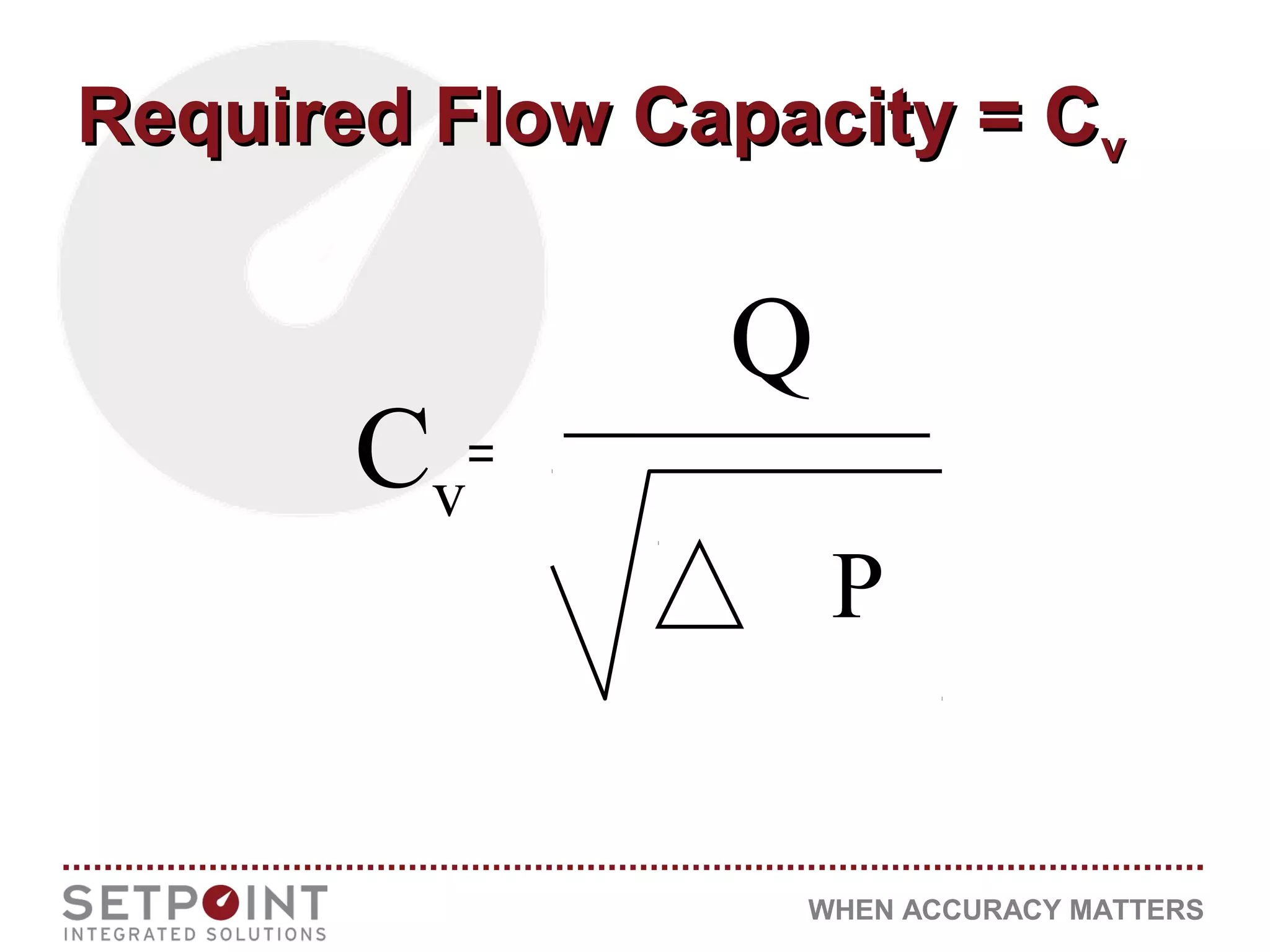 WHEN ACCURACY MATTERS
Required Flow Capacity = CRequired Flow Capacity = Cvv
P
Q
Cv
 