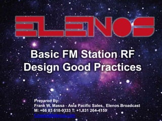 Basic FM Station RF
Design Good Practices
Prepared By:
Frank W. Massa - Asia Pacific Sales, Elenos Broadcast
M: +66 83 618-9333 T: +1 831 264-4159
f.massa@elenos.com
 