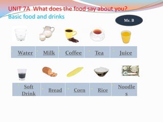 UNIT 7A What does the food say about you?
Basic food and drinks
Water Milk Coffee Tea Juice
Soft
Drink
Bread Corn Rice
Noodle
s
Mr. B
 