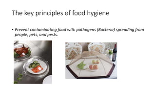 The key principles of food hygiene
• Prevent contaminating food with pathogens (Bacteria) spreading from
people, pets, and pests.
 