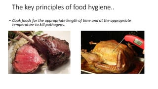 The key principles of food hygiene..
• Cook foods for the appropriate length of time and at the appropriate
temperature to kill pathogens.
 