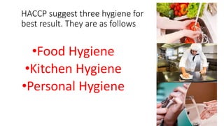 HACCP suggest three hygiene for
best result. They are as follows
•Food Hygiene
•Kitchen Hygiene
•Personal Hygiene
 