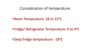 Consideration of temperature
•Room Temperature: 18 to 22oC
•Fridge/ Refrigerator Temperature: 0 to 4oC
•Deep fridge temperature: -18oC
 