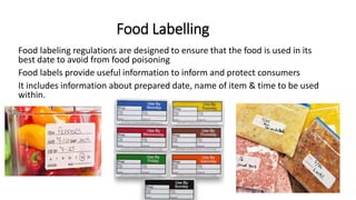 Food Labelling
Food labeling regulations are designed to ensure that the food is used in its
best date to avoid from food poisoning
Food labels provide useful information to inform and protect consumers
It includes information about prepared date, name of item & time to be used
within.
 