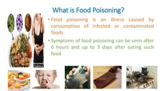What is Food Poisoning?
• Food poisoning is an illness caused by
consumption of infected or contaminated
foods
• Symptoms of food poisoning can be seen after
6 hours and up to 3 days after eating such
food
 