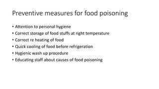 Preventive measures for food poisoning
• Attention to personal hygiene
• Correct storage of food stuffs at right temperature
• Correct re heating of food
• Quick cooling of food before refrigeration
• Hygienic wash up procedure
• Educating staff about causes of food poisoning
 