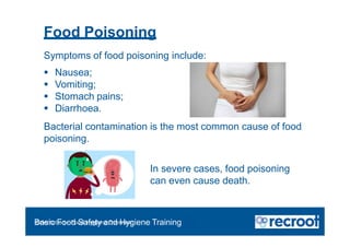 Food Poisoning
Symptoms of food poisoning include:
 Nausea;
 Vomiting;
 Stomach pains;
 Diarrhoea.
Bacterial contamination is the most common cause of food
poisoning.
In severe cases, food poisoning
can even cause death.
Orientation – Food Hygiene Overview
Basic Food Safety and Hygiene Training
 